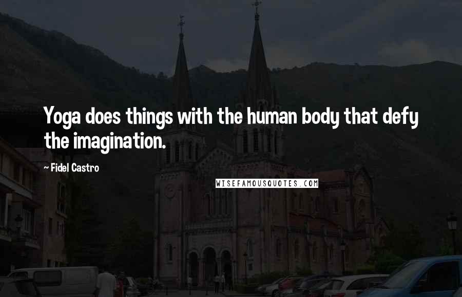 Fidel Castro Quotes: Yoga does things with the human body that defy the imagination.