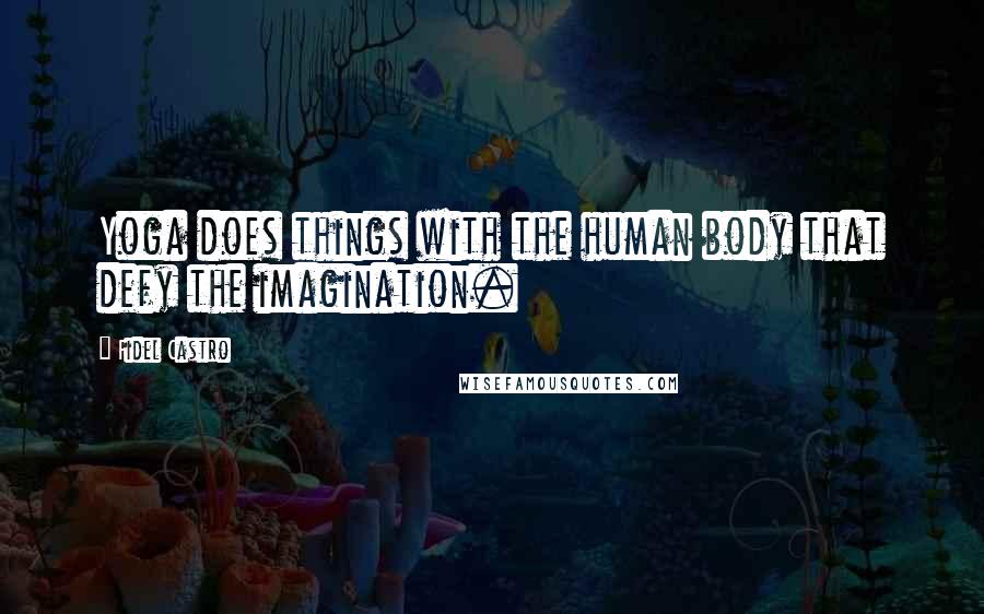 Fidel Castro Quotes: Yoga does things with the human body that defy the imagination.