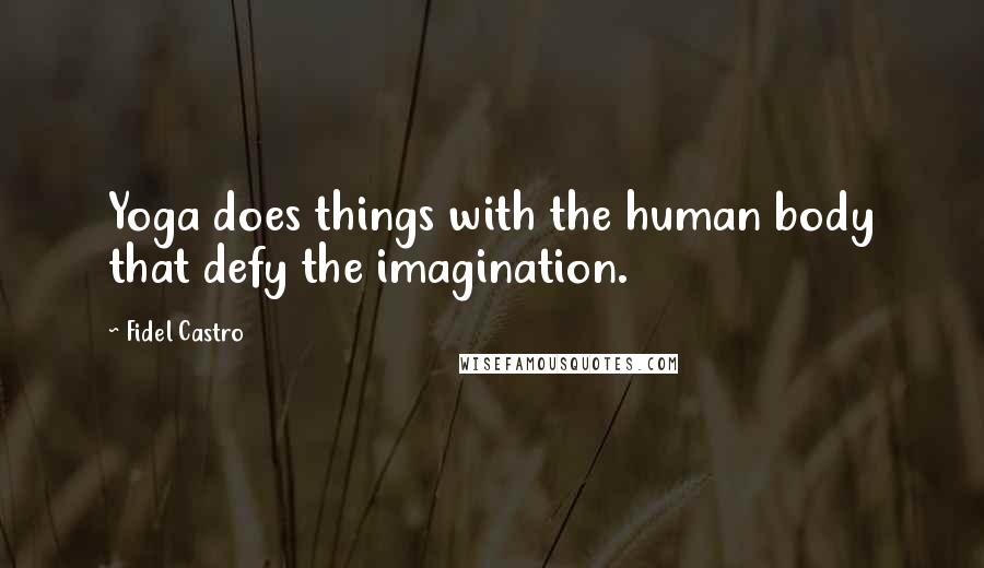 Fidel Castro Quotes: Yoga does things with the human body that defy the imagination.