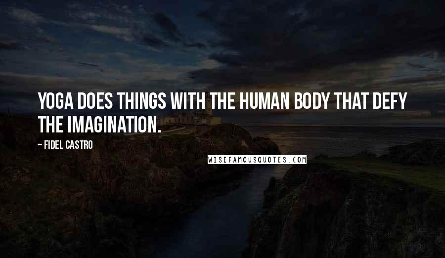Fidel Castro Quotes: Yoga does things with the human body that defy the imagination.