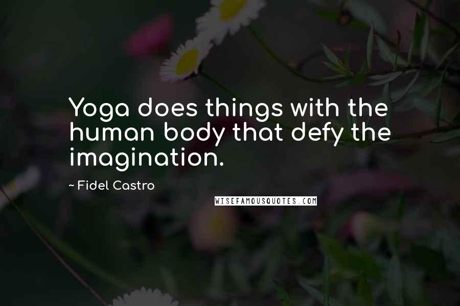 Fidel Castro Quotes: Yoga does things with the human body that defy the imagination.