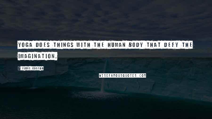 Fidel Castro Quotes: Yoga does things with the human body that defy the imagination.
