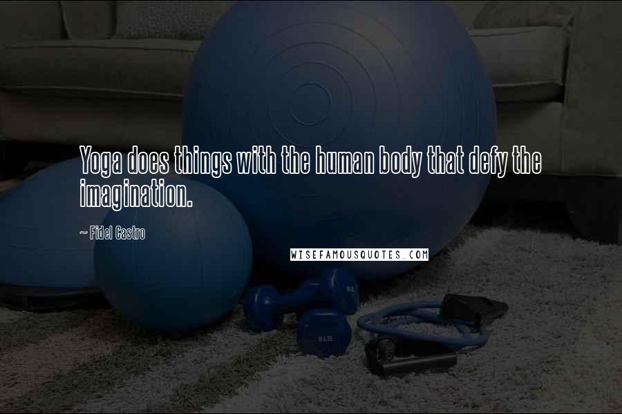 Fidel Castro Quotes: Yoga does things with the human body that defy the imagination.