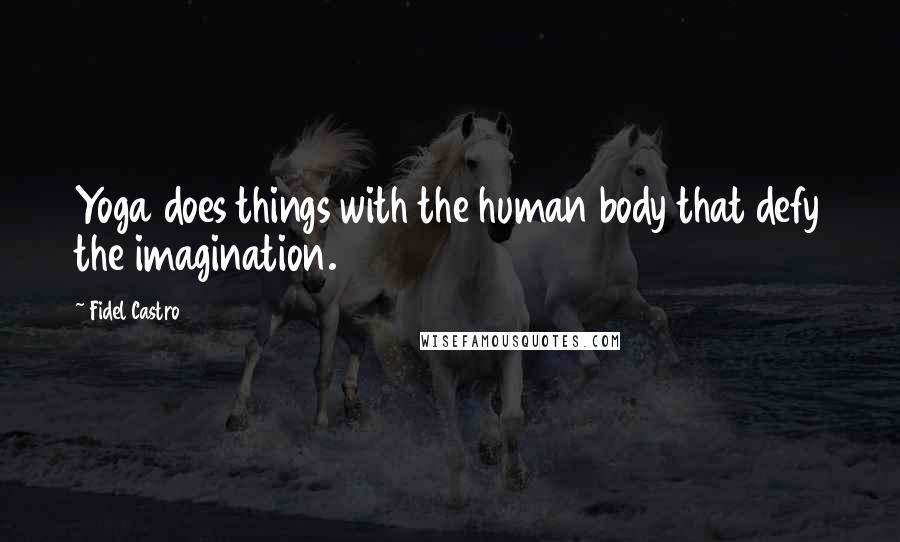 Fidel Castro Quotes: Yoga does things with the human body that defy the imagination.