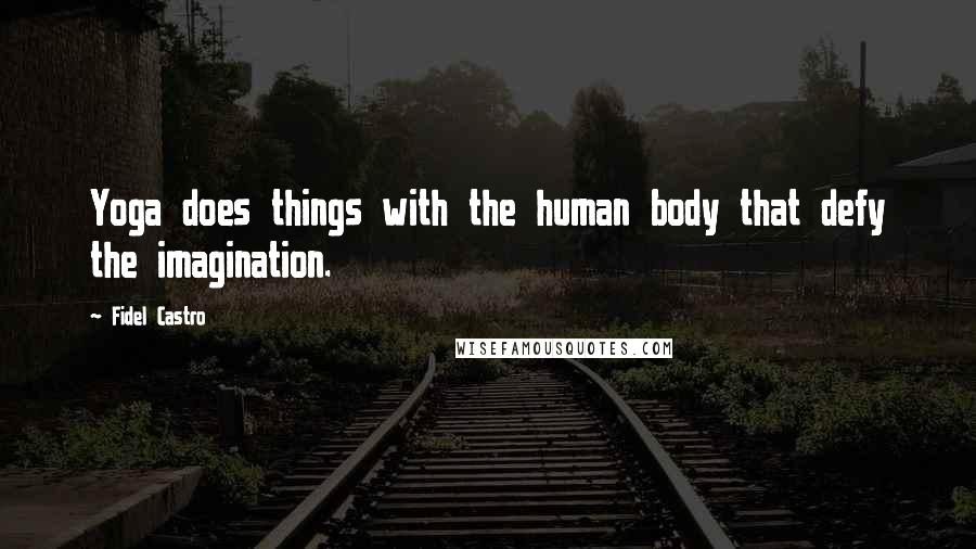 Fidel Castro Quotes: Yoga does things with the human body that defy the imagination.
