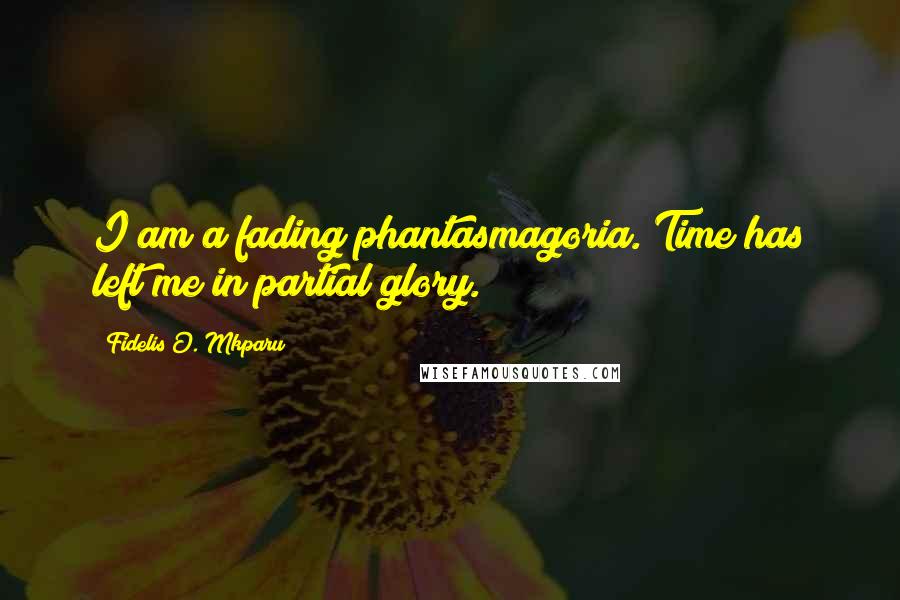 Fidelis O. Mkparu Quotes: I am a fading phantasmagoria. Time has left me in partial glory.