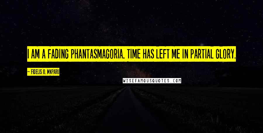 Fidelis O. Mkparu Quotes: I am a fading phantasmagoria. Time has left me in partial glory.