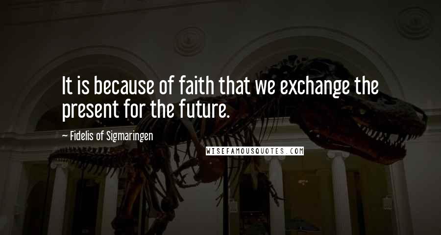 Fidelis Of Sigmaringen Quotes: It is because of faith that we exchange the present for the future.
