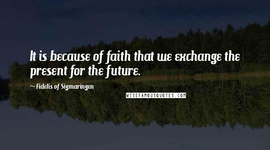 Fidelis Of Sigmaringen Quotes: It is because of faith that we exchange the present for the future.
