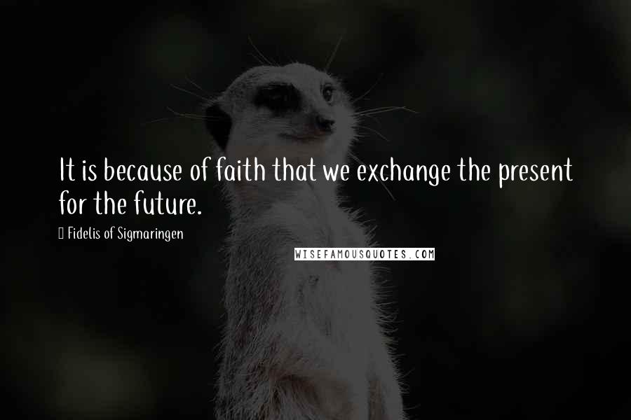 Fidelis Of Sigmaringen Quotes: It is because of faith that we exchange the present for the future.
