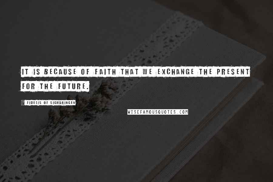 Fidelis Of Sigmaringen Quotes: It is because of faith that we exchange the present for the future.