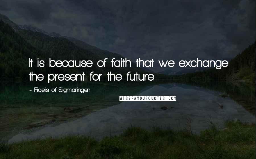 Fidelis Of Sigmaringen Quotes: It is because of faith that we exchange the present for the future.