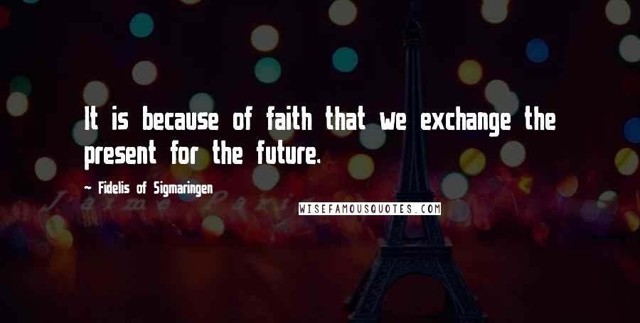 Fidelis Of Sigmaringen Quotes: It is because of faith that we exchange the present for the future.