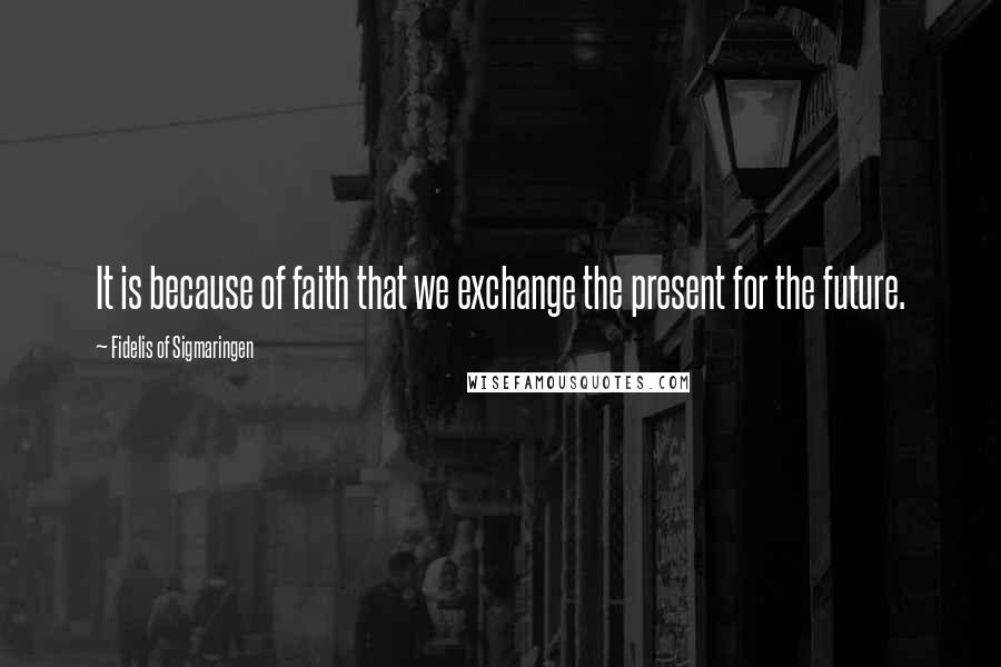 Fidelis Of Sigmaringen Quotes: It is because of faith that we exchange the present for the future.