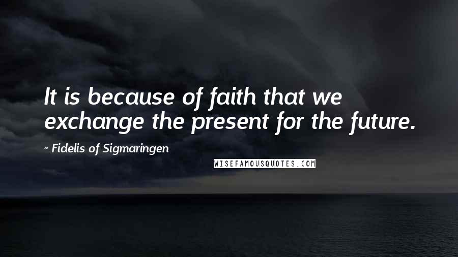 Fidelis Of Sigmaringen Quotes: It is because of faith that we exchange the present for the future.