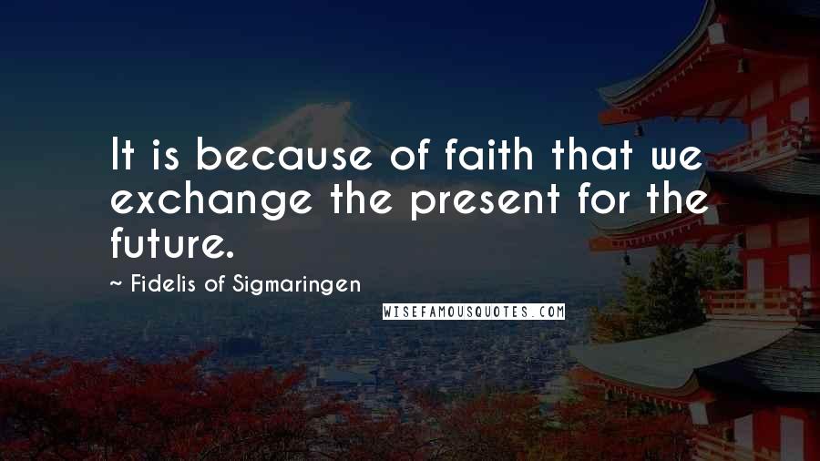 Fidelis Of Sigmaringen Quotes: It is because of faith that we exchange the present for the future.