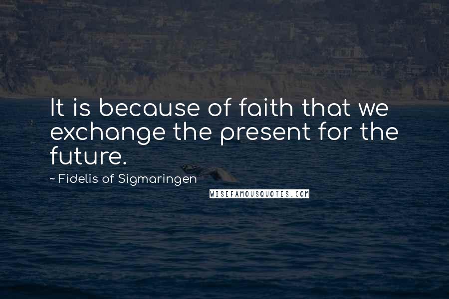 Fidelis Of Sigmaringen Quotes: It is because of faith that we exchange the present for the future.
