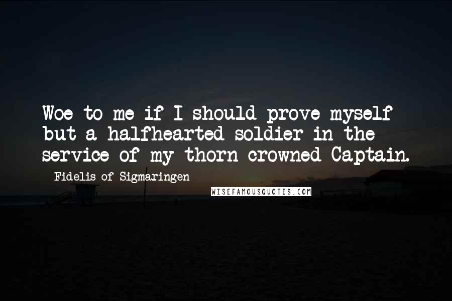 Fidelis Of Sigmaringen Quotes: Woe to me if I should prove myself but a halfhearted soldier in the service of my thorn-crowned Captain.