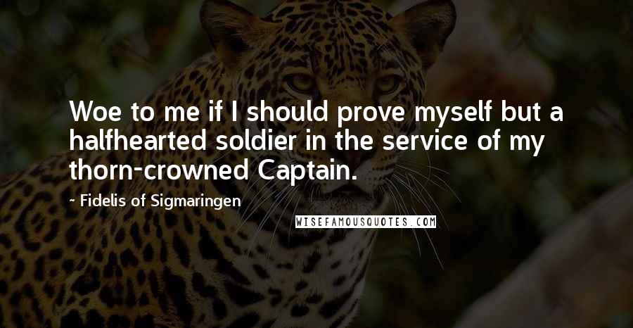 Fidelis Of Sigmaringen Quotes: Woe to me if I should prove myself but a halfhearted soldier in the service of my thorn-crowned Captain.