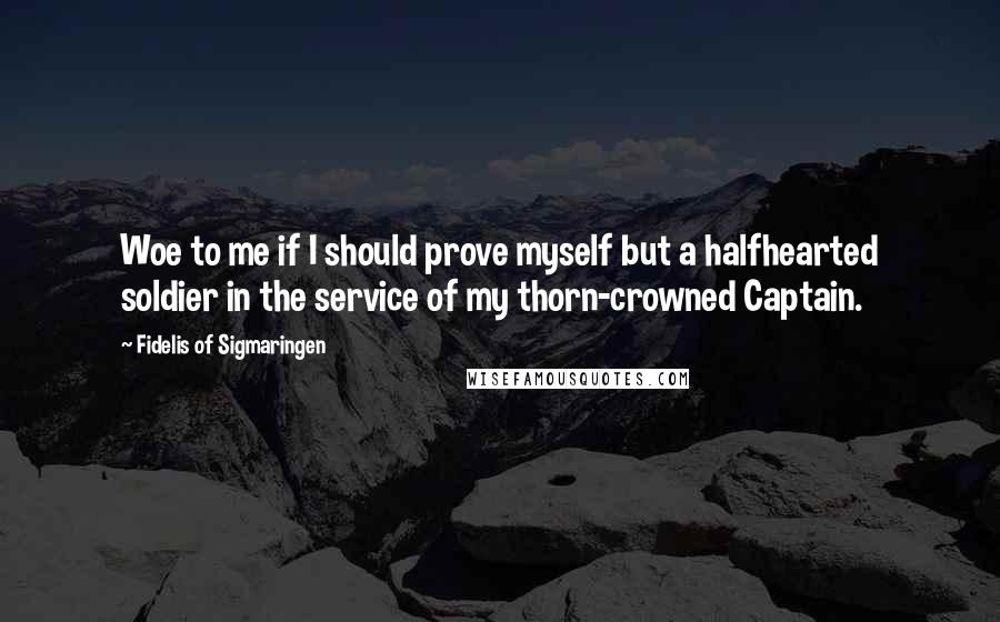 Fidelis Of Sigmaringen Quotes: Woe to me if I should prove myself but a halfhearted soldier in the service of my thorn-crowned Captain.