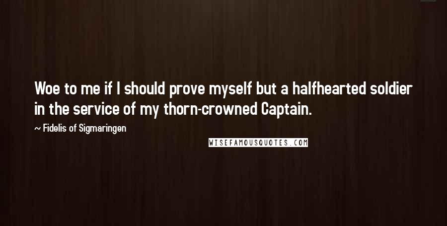 Fidelis Of Sigmaringen Quotes: Woe to me if I should prove myself but a halfhearted soldier in the service of my thorn-crowned Captain.