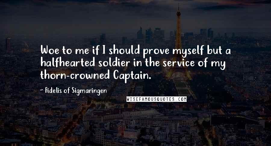 Fidelis Of Sigmaringen Quotes: Woe to me if I should prove myself but a halfhearted soldier in the service of my thorn-crowned Captain.