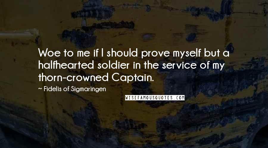 Fidelis Of Sigmaringen Quotes: Woe to me if I should prove myself but a halfhearted soldier in the service of my thorn-crowned Captain.