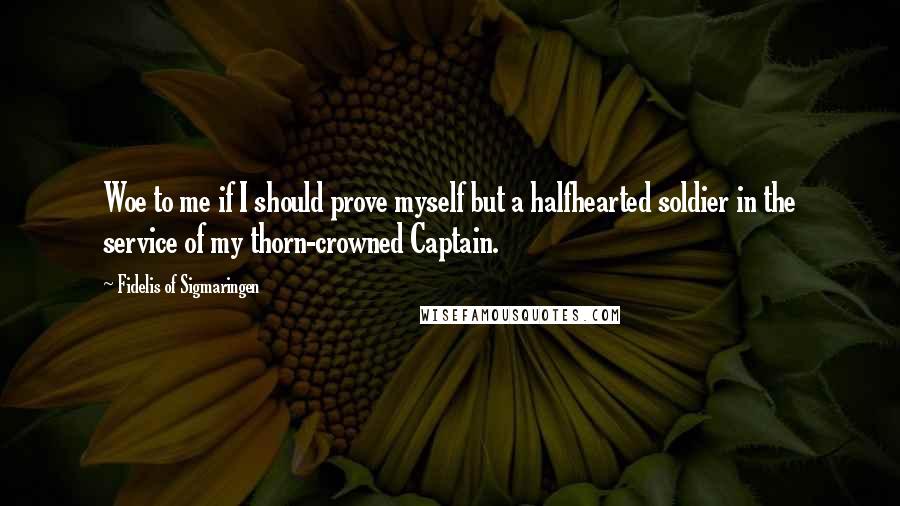 Fidelis Of Sigmaringen Quotes: Woe to me if I should prove myself but a halfhearted soldier in the service of my thorn-crowned Captain.