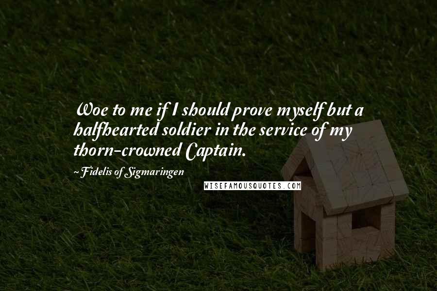 Fidelis Of Sigmaringen Quotes: Woe to me if I should prove myself but a halfhearted soldier in the service of my thorn-crowned Captain.