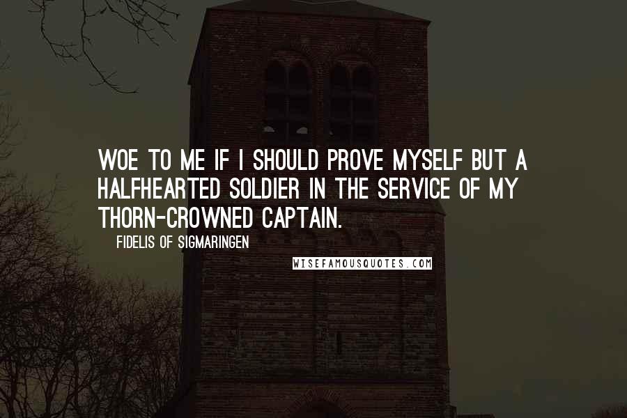 Fidelis Of Sigmaringen Quotes: Woe to me if I should prove myself but a halfhearted soldier in the service of my thorn-crowned Captain.