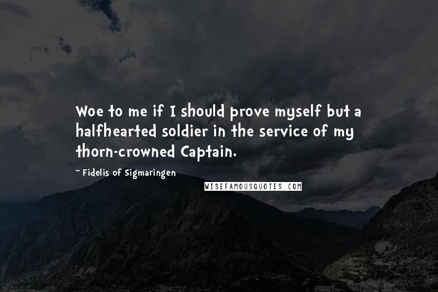 Fidelis Of Sigmaringen Quotes: Woe to me if I should prove myself but a halfhearted soldier in the service of my thorn-crowned Captain.