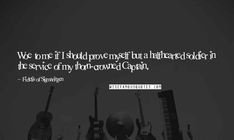 Fidelis Of Sigmaringen Quotes: Woe to me if I should prove myself but a halfhearted soldier in the service of my thorn-crowned Captain.