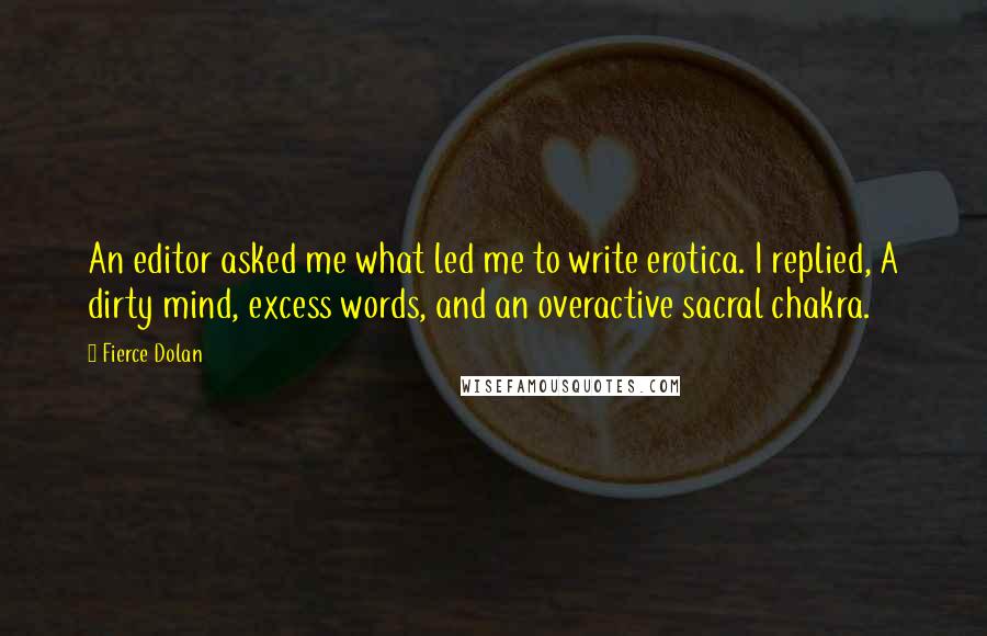 Fierce Dolan Quotes: An editor asked me what led me to write erotica. I replied, A dirty mind, excess words, and an overactive sacral chakra.