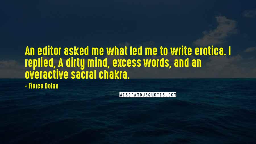 Fierce Dolan Quotes: An editor asked me what led me to write erotica. I replied, A dirty mind, excess words, and an overactive sacral chakra.