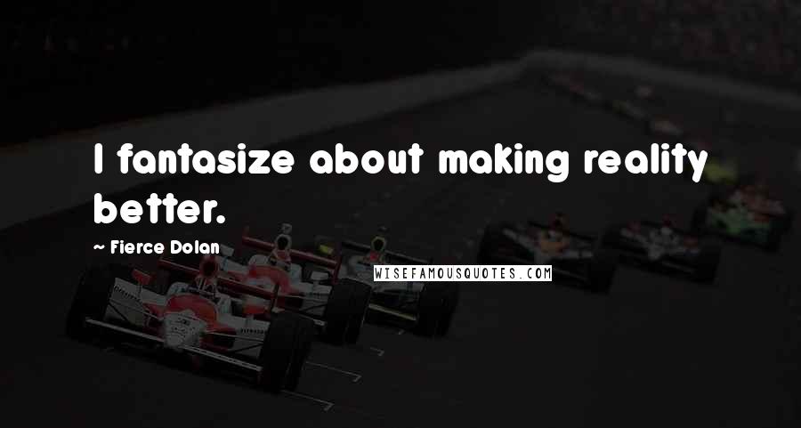 Fierce Dolan Quotes: I fantasize about making reality better.