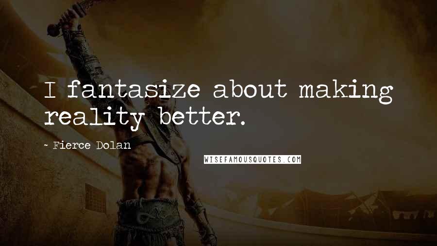 Fierce Dolan Quotes: I fantasize about making reality better.