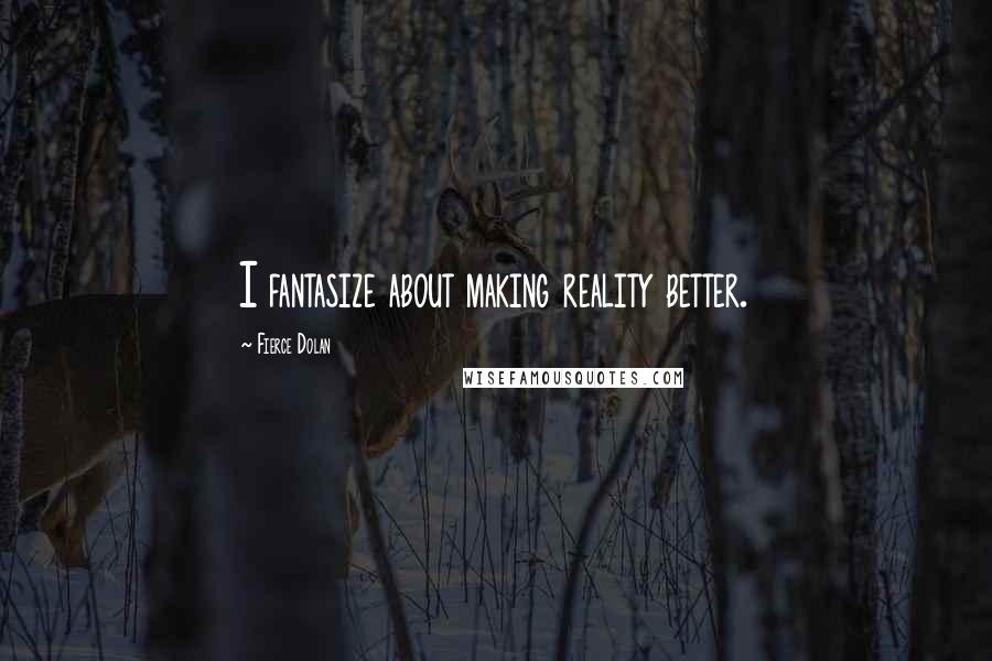 Fierce Dolan Quotes: I fantasize about making reality better.