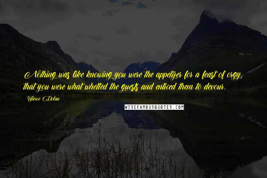 Fierce Dolan Quotes: Nothing was like knowing you were the appetizer for a feast of orgy, that you were what whetted the guests and enticed them to devour.