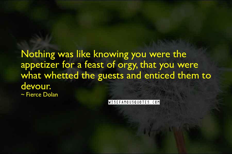 Fierce Dolan Quotes: Nothing was like knowing you were the appetizer for a feast of orgy, that you were what whetted the guests and enticed them to devour.