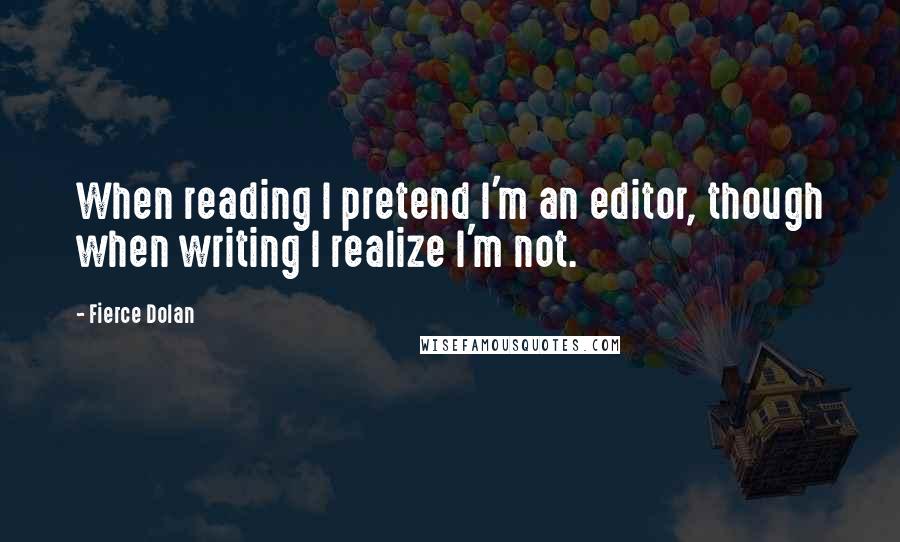 Fierce Dolan Quotes: When reading I pretend I'm an editor, though when writing I realize I'm not.