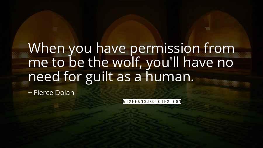 Fierce Dolan Quotes: When you have permission from me to be the wolf, you'll have no need for guilt as a human.