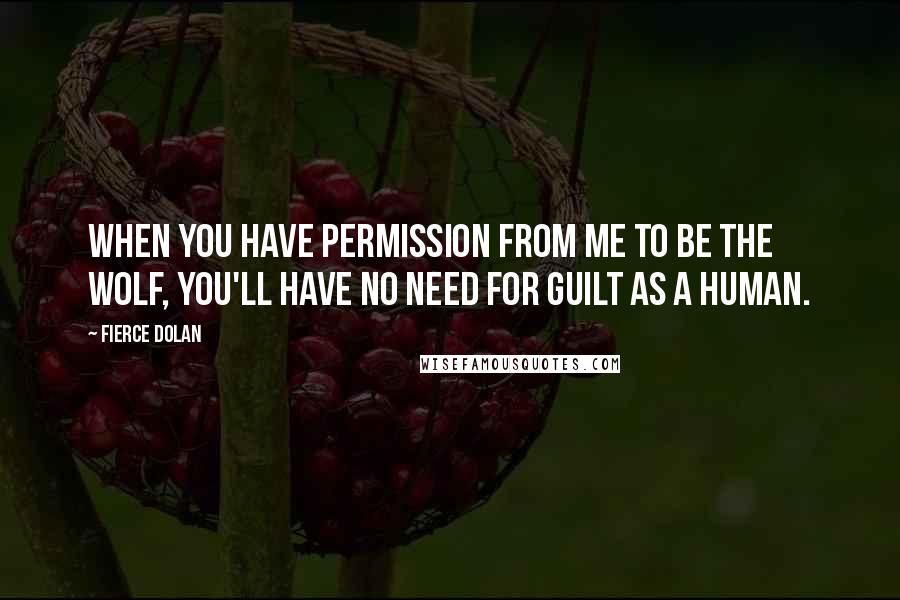 Fierce Dolan Quotes: When you have permission from me to be the wolf, you'll have no need for guilt as a human.