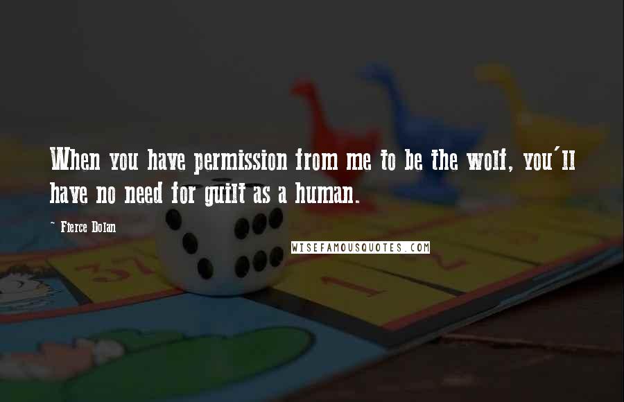 Fierce Dolan Quotes: When you have permission from me to be the wolf, you'll have no need for guilt as a human.