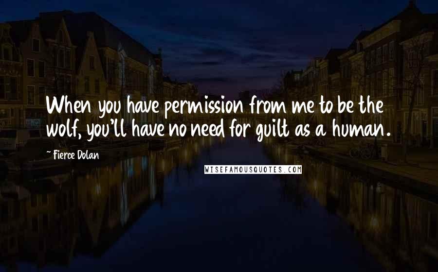 Fierce Dolan Quotes: When you have permission from me to be the wolf, you'll have no need for guilt as a human.