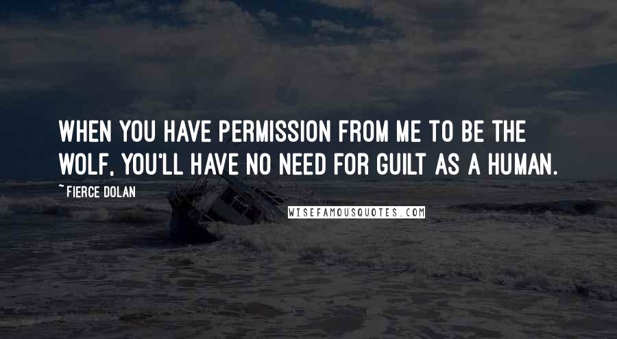 Fierce Dolan Quotes: When you have permission from me to be the wolf, you'll have no need for guilt as a human.