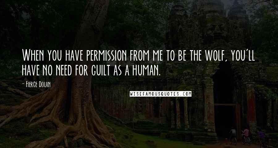 Fierce Dolan Quotes: When you have permission from me to be the wolf, you'll have no need for guilt as a human.
