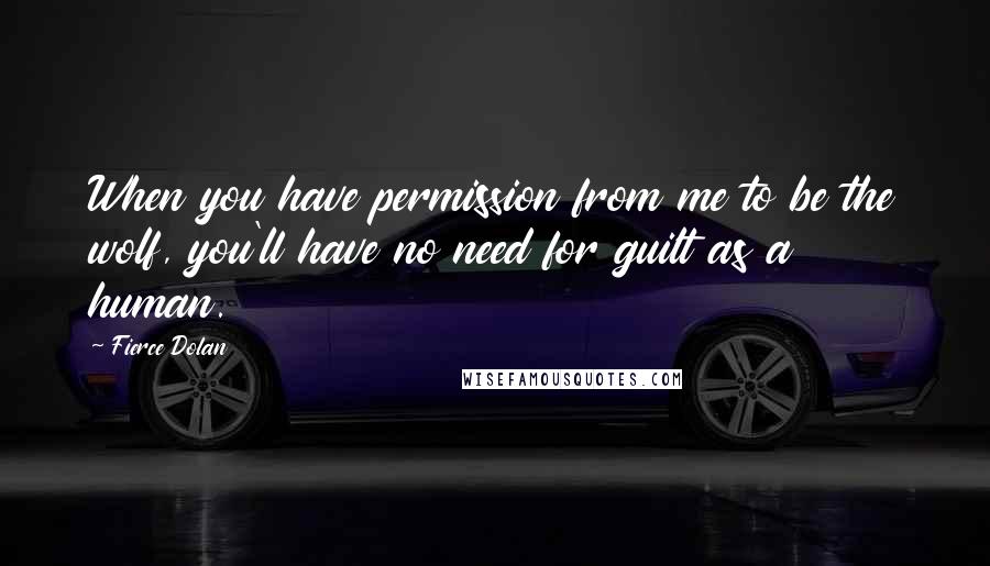 Fierce Dolan Quotes: When you have permission from me to be the wolf, you'll have no need for guilt as a human.