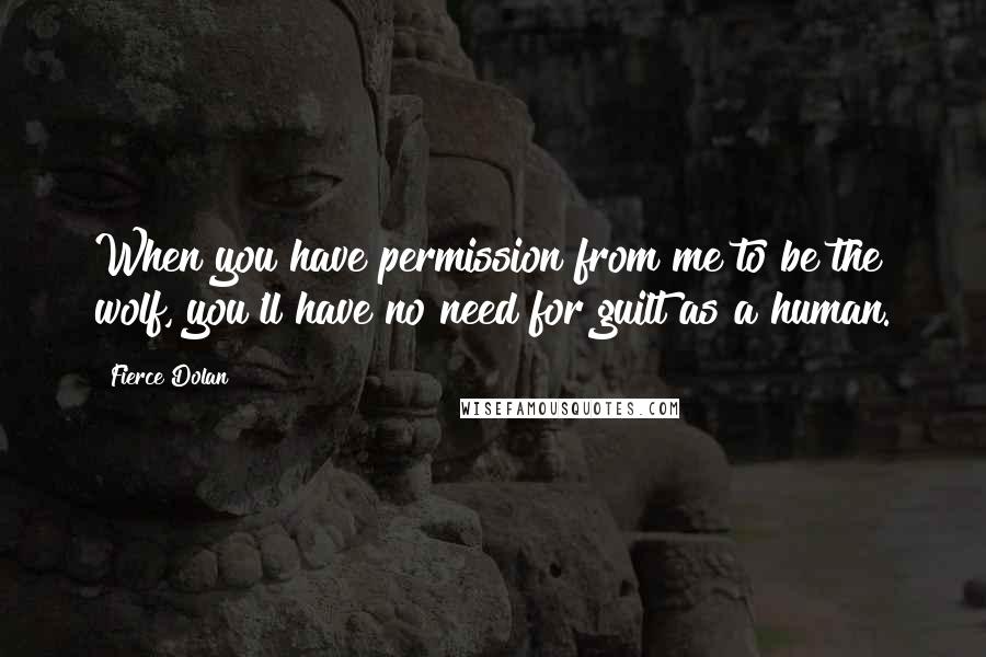 Fierce Dolan Quotes: When you have permission from me to be the wolf, you'll have no need for guilt as a human.