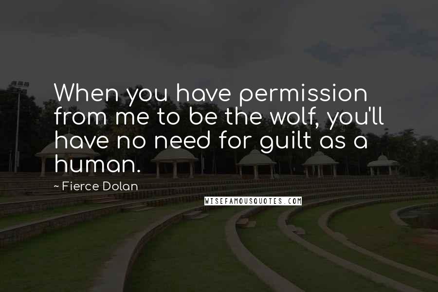 Fierce Dolan Quotes: When you have permission from me to be the wolf, you'll have no need for guilt as a human.