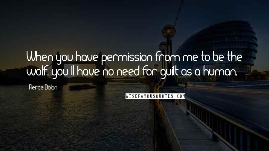 Fierce Dolan Quotes: When you have permission from me to be the wolf, you'll have no need for guilt as a human.